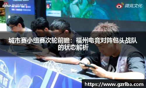 城市赛小组赛次轮前瞻：福州电竞对阵包头战队的状态解析