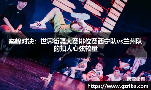 巅峰对决：世界街舞大赛排位赛西宁队vs兰州队的扣人心弦较量