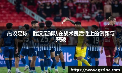 热议足球：武汉足球队在战术灵活性上的创新与突破
