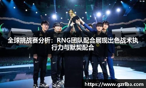 全球挑战赛分析：RNG团队配合展现出色战术执行力与默契配合