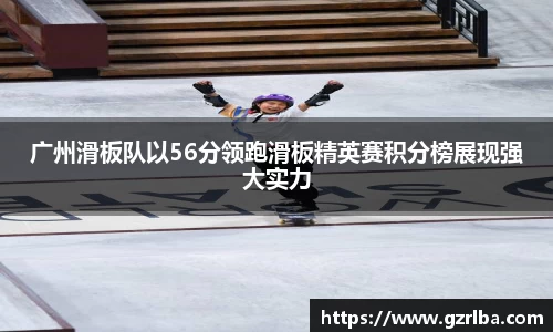 广州滑板队以56分领跑滑板精英赛积分榜展现强大实力