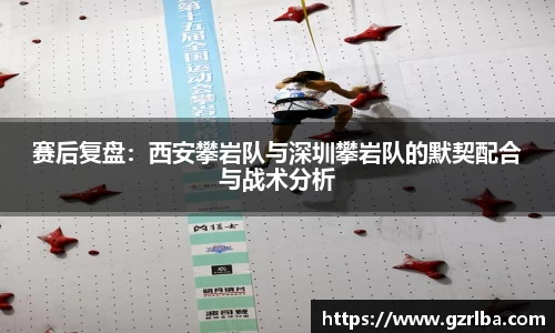 赛后复盘：西安攀岩队与深圳攀岩队的默契配合与战术分析